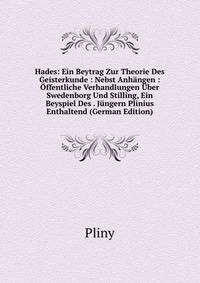 Hades: Ein Beytrag Zur Theorie Des Geisterkunde : Nebst Anhangen : Offentliche Verhandlungen Uber Swedenborg Und Stilling, Ein Beyspiel Des . Jungern Plinius Enthaltend (German Edition)