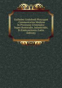 Guilielmi Godofredi Ploucquet . Commentarius Medicus In Processus Criminales: Super Homicidio, Infanticidio, Et Embryoctonia (Latin Edition)