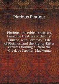 Plotinus: the ethical treatises, being the treatises of the first Ennead, with Porphyry's Life of Plotinus, and the Preller-Ritter extracts forming a . from the Greek by Stephen MacKenna