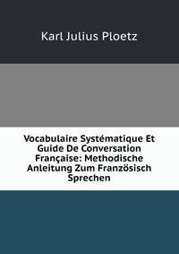 Vocabulaire Systematique Et Guide De Conversation Francaise: Methodische Anleitung Zum Franzosisch Sprechen