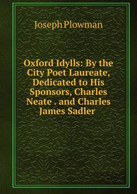 Oxford Idylls: By the City Poet Laureate, Dedicated to His Sponsors, Charles Neate . and Charles James Sadler .
