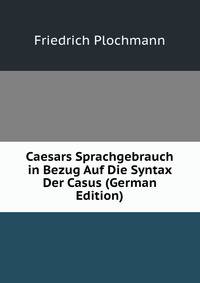 Caesars Sprachgebrauch in Bezug Auf Die Syntax Der Casus (German Edition)