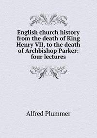 English church history from the death of King Henry VII, to the death of Archbishop Parker: four lectures