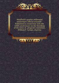 Westfield's quarter millennial anniversary official souvenir . Published in connection with the 250th anniversary on the founding of the town of . program committee, William F. Lyman, chairma