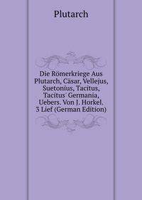 Die R?merkriege Aus Plutarch, C?sar, Vellejus, Suetonius, Tacitus, Tacitus' Germania, Uebers. Von J. Horkel. 3 Lief (German Edition)