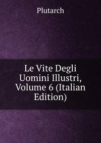 Le Vite Degli Uomini Illustri, Volume 6 (Italian Edition)