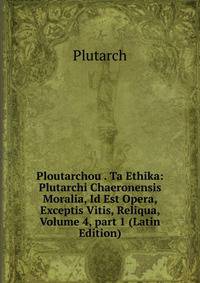 Ploutarchou . Ta Ethika: Plutarchi Chaeronensis Moralia, Id Est Opera, Exceptis Vitis, Reliqua, Volume 4, part 1 (Latin Edition)