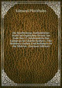Die Bearbeitung Ausl?ndischer Stoffe Im Englischen Drama Am Ende Des 17. Jahrhunderts Dar Gelegt an Sir Charles Sedley's: The Mulberry Garden Und Bellamira Or the Mistriss . (German Edition)