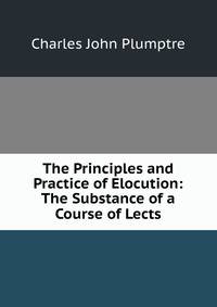 The Principles and Practice of Elocution: The Substance of a Course of Lects
