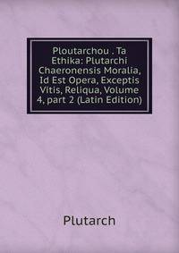 Ploutarchou . Ta Ethika: Plutarchi Chaeronensis Moralia, Id Est Opera, Exceptis Vitis, Reliqua, Volume 4, part 2 (Latin Edition)