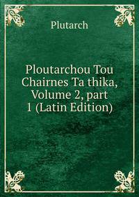 Ploutarchou Tou Chairnes Ta thika, Volume 2, part 1 (Latin Edition)