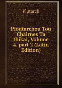 Ploutarchou Tou Chairnes Ta thikai, Volume 4, part 2 (Latin Edition)