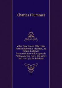 Vitae Sanctorum Hiberniae Partim Hactenvs Ineditae, Ad Fidem Codicvm Manvscriptorvm Recognovit Prolegomenis Notis Indicibvs Instrvxit (Latin Edition)
