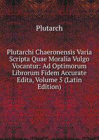 Plutarchi Chaeronensis Varia Scripta Quae Moralia Vulgo Vocantur: Ad Optimorum Librorum Fidem Accurate Edita, Volume 5 (Latin Edition)