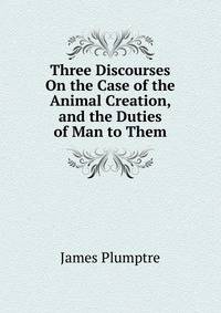 Three Discourses On the Case of the Animal Creation, and the Duties of Man to Them