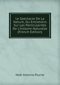 Le Spectacle De La Nature, Ou Entretiens Sur Les Particularit?s De L'histoire Naturelle (French Edition)