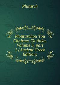 Ploutarchou Tou Chairnes Ta thika, Volume 3, part 1 (Ancient Greek Edition)