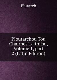 Ploutarchou Tou Chairnes Ta thikai, Volume 1, part 2 (Latin Edition)