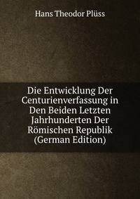 Die Entwicklung Der Centurienverfassung in Den Beiden Letzten Jahrhunderten Der Romischen Republik (German Edition)