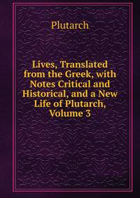 Lives, Translated from the Greek, with Notes Critical and Historical, and a New Life of Plutarch, Volume 3