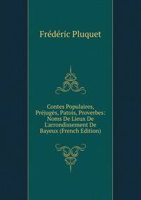 Contes Populaires, Pr?jug?s, Patois, Proverbes: Noms De Lieux De L'arrondissement De Bayeux (French Edition)