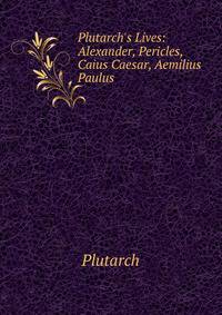 Plutarch's Lives: Alexander, Pericles, Caius Caesar, Aemilius Paulus