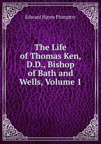 The Life of Thomas Ken, D.D., Bishop of Bath and Wells, Volume 1