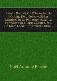Histoire Du Ciel, O? L'On Recherche L'Origine De L'Idolatrie, Et Les M?prises De La Philosophie, Sur La Formation Des Corps C?lestes, &amp; C De Toute La Nature (French Edition)