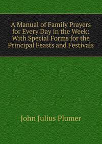 A Manual of Family Prayers for Every Day in the Week: With Special Forms for the Principal Feasts and Festivals