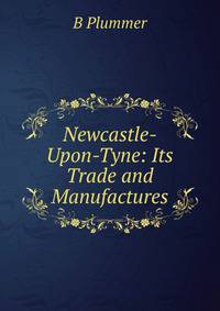 Newcastle-Upon-Tyne: Its Trade and Manufactures