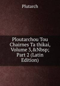 Ploutarchou Tou Chairnes Ta thikai, Volume 3,&amp;Nbsp;Part 2 (Latin Edition)