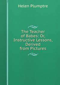 The Teacher of Babes: Or, Instructive Lessons, Derived from Pictures