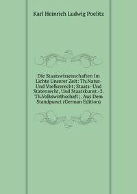 Die Staatswissenschaften Im Lichte Unserer Zeit: Th.Natur- Und Voelkerrecht; Staats- Und Statenrecht, Und Staatskunst.-2.Th.Volkswirthschaft; . Aus Dem Standpunct (German Edition)