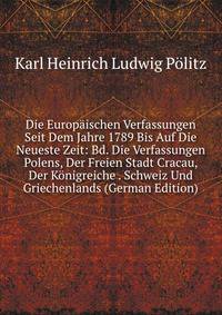 Die Europaischen Verfassungen Seit Dem Jahre 1789 Bis Auf Die Neueste Zeit: Bd. Die Verfassungen Polens, Der Freien Stadt Cracau, Der Konigreiche . Schweiz Und Griechenlands (German Edition)