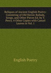 Reliques of Ancient English Poetry: Consisting of Old Heroic Ballads, Songs, and Other Pieces Ed. by T. Percy. 4 Other Copies with Cancel Leaves in Vol. 1.