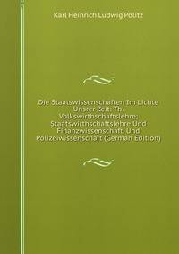 Die Staatswissenschaften Im Lichte Unsrer Zeit: Th. Volkswirthschaftslehre; Staatswirthschaftslehre Und Finanzwissenschaft, Und Polizeiwissenschaft (German Edition)