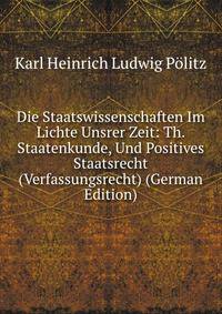 Die Staatswissenschaften Im Lichte Unsrer Zeit: Th. Staatenkunde, Und Positives Staatsrecht (Verfassungsrecht) (German Edition)