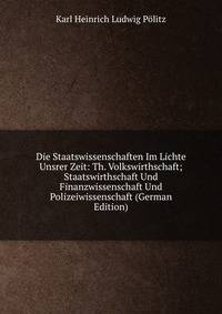 Die Staatswissenschaften Im Lichte Unsrer Zeit: Th. Volkswirthschaft; Staatswirthschaft Und Finanzwissenschaft Und Polizeiwissenschaft (German Edition)