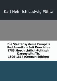 Die Staatensysteme Europa's Und Amerika's Seit Dem Jahre 1783, Geschichtlich-Politisch Dargestellt: Th. 1806-1814 (German Edition)