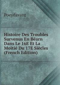 Histoire Des Troubles Survenus En Bearn Dans Le 16E Et La Moitie Du 17E Siecles (French Edition)
