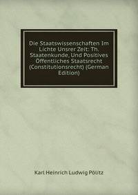 Die Staatswissenschaften Im Lichte Unsrer Zeit: Th. Staatenkunde, Und Positives Offentliches Staatsrecht (Constitutionsrecht) (German Edition)