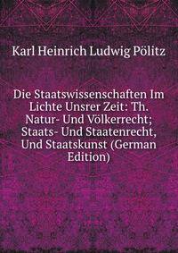 Die Staatswissenschaften Im Lichte Unsrer Zeit: Th. Natur- Und Volkerrecht; Staats- Und Staatenrecht, Und Staatskunst (German Edition)