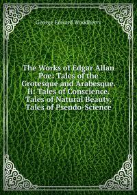 The Works of Edgar Allan Poe: Tales of the Grotesque and Arabesque. Ii: Tales of Conscience. Tales of Natural Beauty. Tales of Pseudo-Science