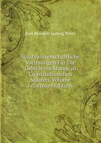 Staatswissenschaftliche Vorlesungen Fur Die Gebildeten Stande in Constitutionellen Staaten, Volume 1 (German Edition)