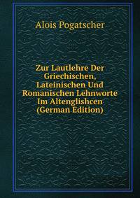 Zur Lautlehre Der Griechischen, Lateinischen Und Romanischen Lehnworte Im Altenglishcen (German Edition)