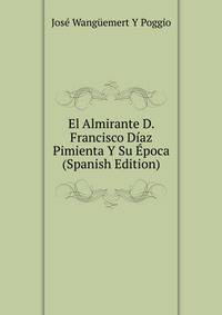 El Almirante D. Francisco Diaz Pimienta Y Su Epoca (Spanish Edition)