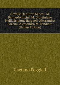 Novelle Di Autori Senesi: M. Bernardo Ilicini. M. Giustiniano Nelli. Scipione Bargagli. Alessandro Sozzini. Alessandro M. Bandiera (Italian Edition)