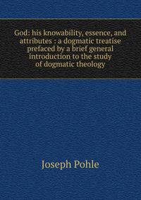 God: his knowability, essence, and attributes : a dogmatic treatise prefaced by a brief general introduction to the study of dogmatic theology