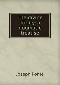 The divine Trinity: a dogmatic treatise
