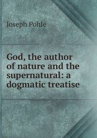 God, the author of nature and the supernatural: a dogmatic treatise